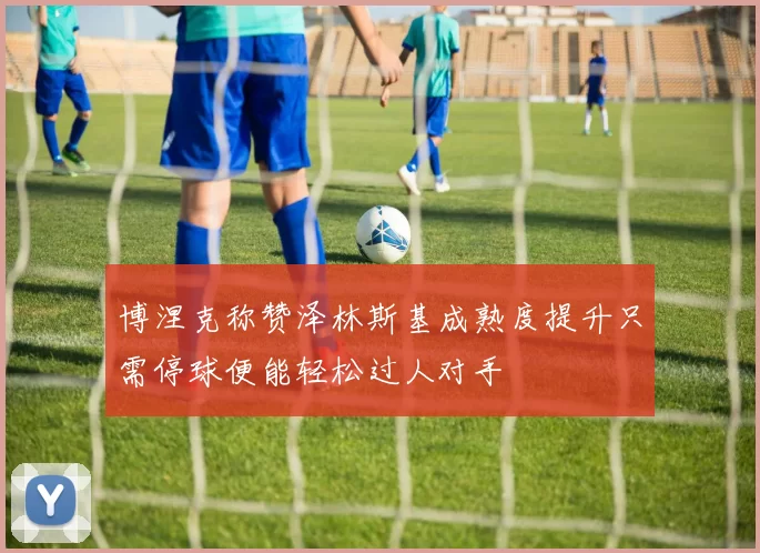 博涅克称赞泽林斯基成熟度提升只需停球便能轻松过人对手