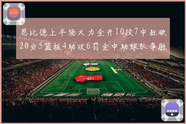 恩比德上半场火力全开10投7中狂砍20分5篮板4助攻6罚全中助球队争胜