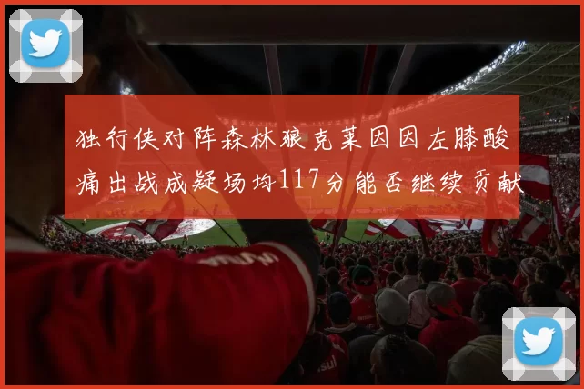 独行侠对阵森林狼克莱因因左膝酸痛出战成疑场均117分能否继续贡献