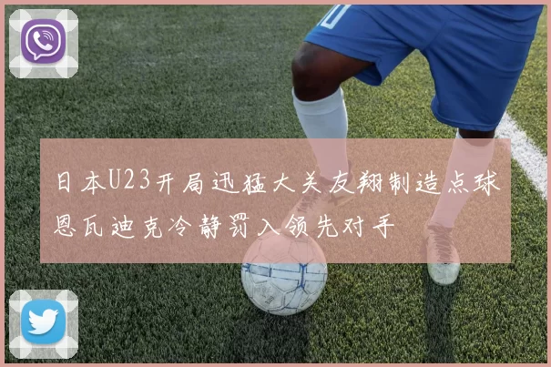 日本U23开局迅猛大关友翔制造点球恩瓦迪克冷静罚入领先对手