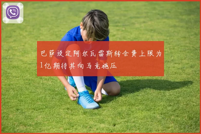 巴萨设定阿尔瓦雷斯转会费上限为1亿期待其向马竞施压