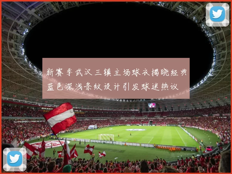 新赛季武汉三镇主场球衣揭晓经典蓝色深浅条纹设计引发球迷热议