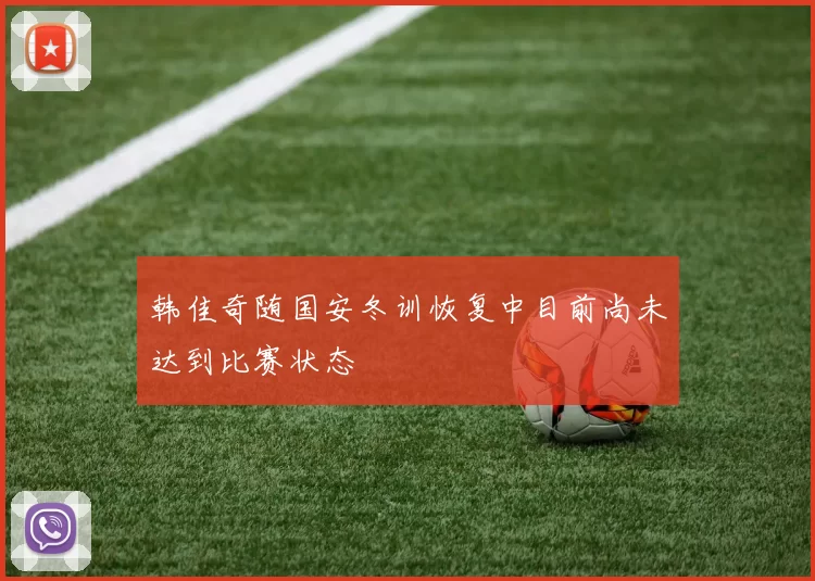 韩佳奇随国安冬训恢复中目前尚未达到比赛状态