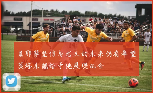 基耶萨坚信与尤文的未来仍有希望莫塔未能给予他展现机会