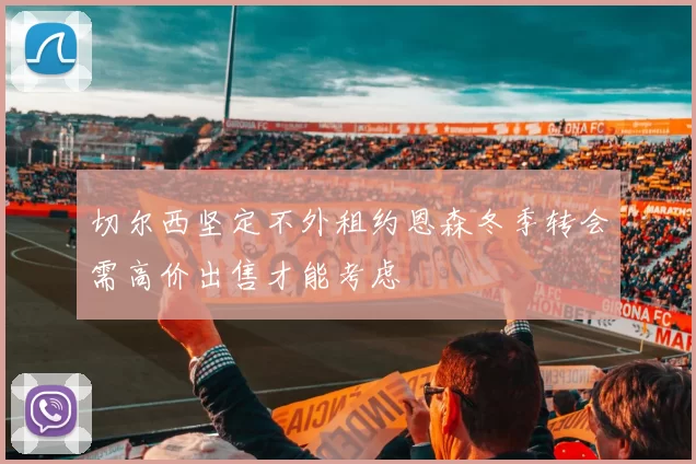 切尔西坚定不外租约恩森冬季转会需高价出售才能考虑