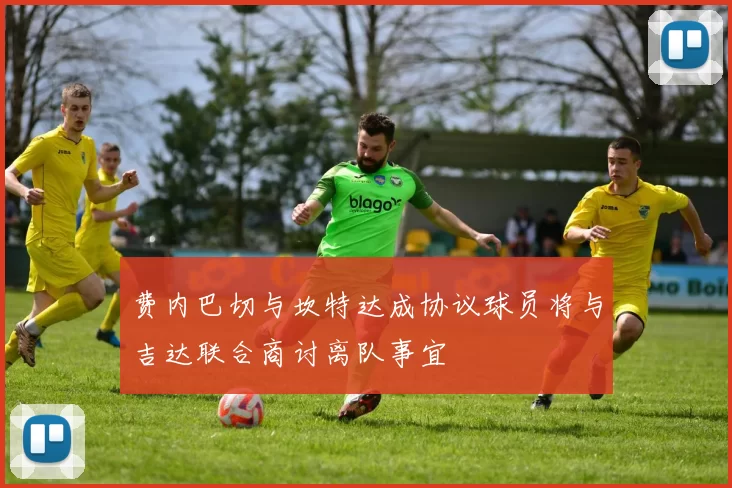 费内巴切与坎特达成协议球员将与吉达联合商讨离队事宜